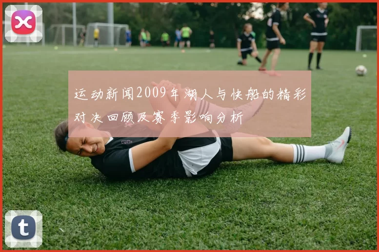 运动新闻2009年湖人与快船的精彩对决回顾及赛季影响分析