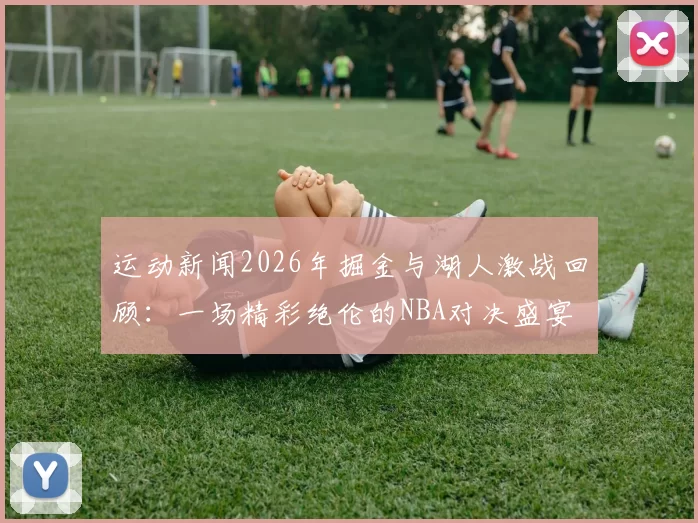 运动新闻2026年掘金与湖人激战回顾：一场精彩绝伦的NBA对决盛宴