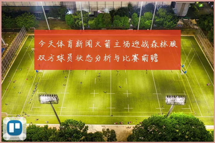 今天体育新闻火箭主场迎战森林狼双方球员状态分析与比赛前瞻