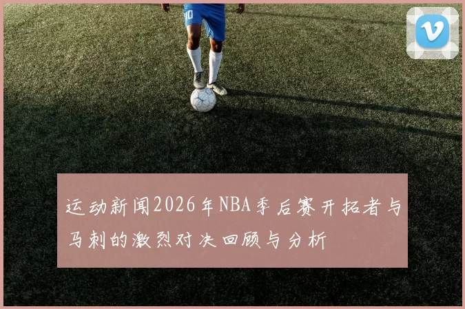 运动新闻2026年NBA季后赛开拓者与马刺的激烈对决回顾与分析